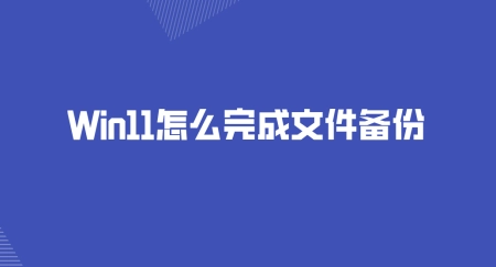 Win11怎么完成文件备份？三种方法可以选择